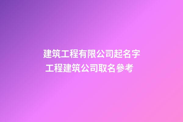 建筑工程有限公司起名字 工程建筑公司取名參考